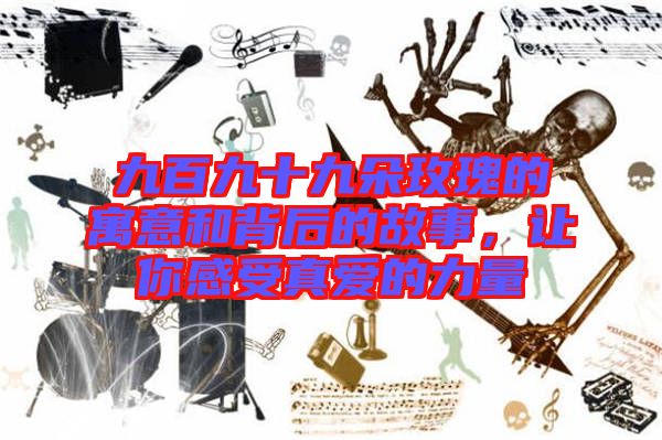九百九十九朵玫瑰的寓意和背后的故事，讓你感受真愛的力量
