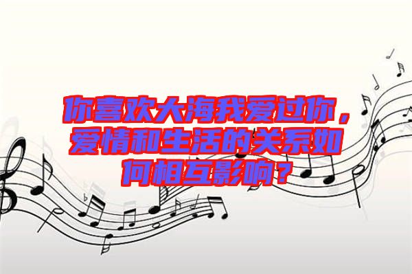 你喜歡大海我愛過你，愛情和生活的關(guān)系如何相互影響？