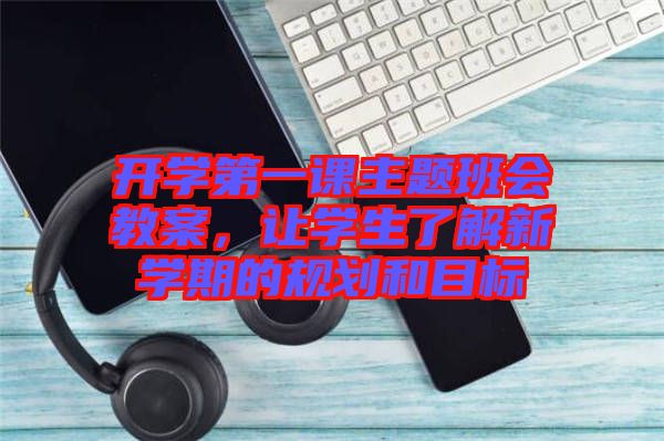 開(kāi)學(xué)第一課主題班會(huì)教案，讓學(xué)生了解新學(xué)期的規(guī)劃和目標(biāo)