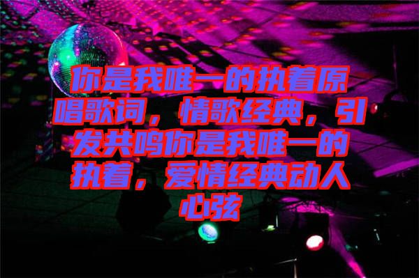 你是我唯一的執(zhí)著原唱歌詞，情歌經(jīng)典，引發(fā)共鳴你是我唯一的執(zhí)著，愛情經(jīng)典動人心弦