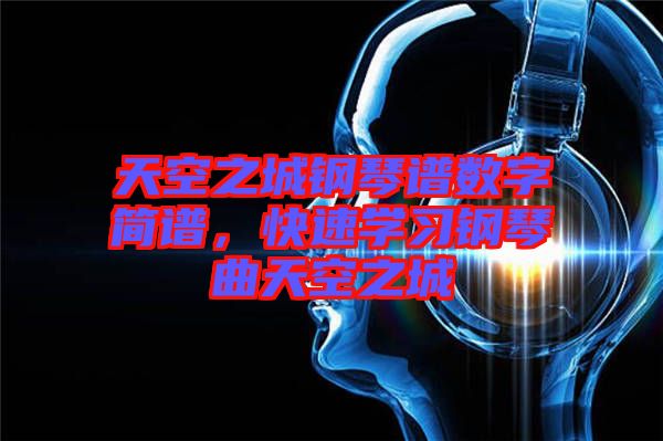 天空之城鋼琴譜數(shù)字簡譜，快速學(xué)習鋼琴曲天空之城