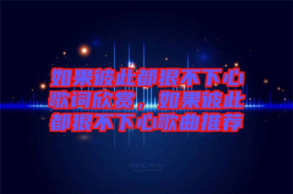如果彼此都狠不下心歌詞欣賞，如果彼此都狠不下心歌曲推薦