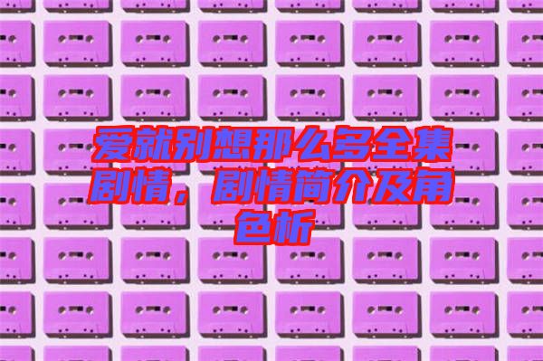 愛就別想那么多全集劇情，劇情簡介及角色析