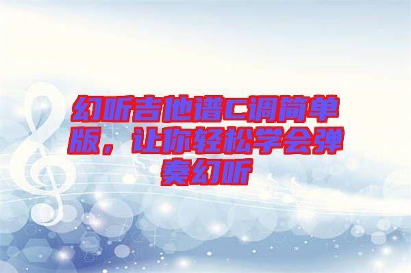 幻聽吉他譜C調(diào)簡單版，讓你輕松學(xué)會彈奏幻聽