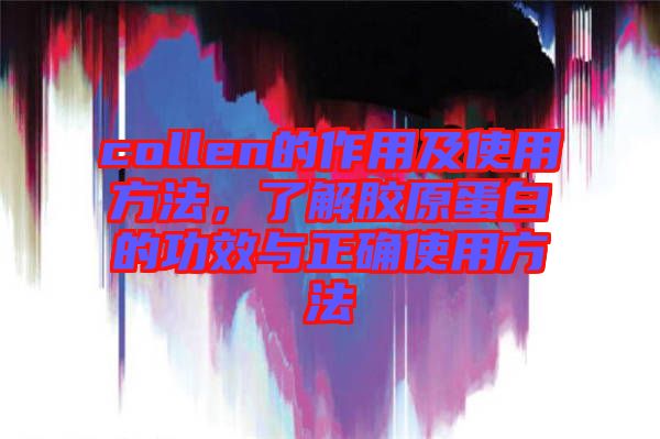 collen的作用及使用方法，了解膠原蛋白的功效與正確使用方法