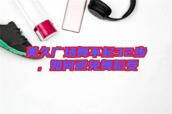 美久廣場(chǎng)舞不起32步，如何避免舞蹈受