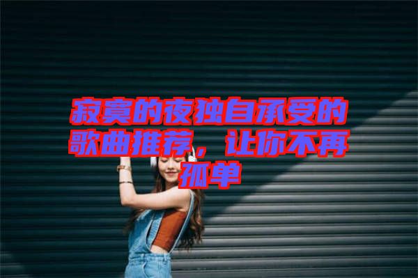 寂寞的夜獨自承受的歌曲推薦，讓你不再孤單