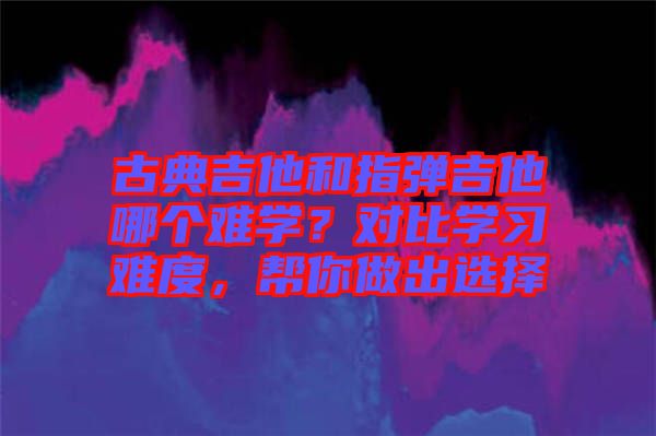 古典吉他和指彈吉他哪個(gè)難學(xué)？對(duì)比學(xué)習(xí)難度，幫你做出選擇