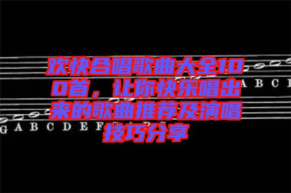 歡快合唱歌曲大全100首，讓你快樂唱出來的歌曲推薦及演唱技巧分享