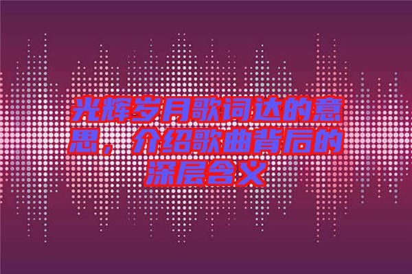光輝歲月歌詞達的意思，介紹歌曲背后的深層含義