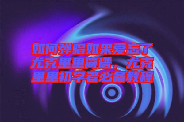 如何彈唱如果愛忘了尤克里里簡譜，尤克里里初學者必備教程