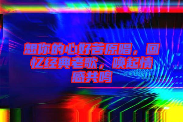 想你的心好苦原唱，回憶經(jīng)典老歌，喚起情感共鳴