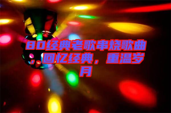 80經(jīng)典老歌串燒歌曲，回憶經(jīng)典，重溫歲月