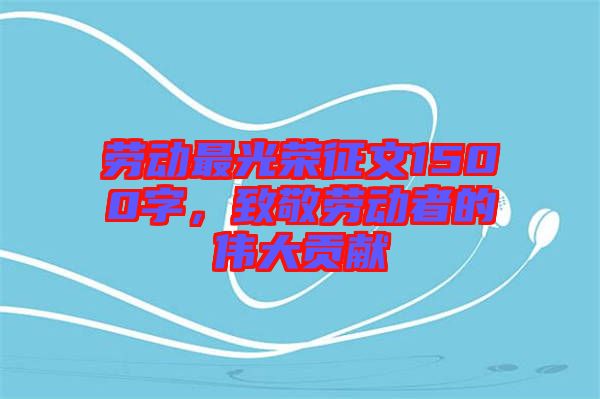 勞動(dòng)最光榮征文1500字，致敬勞動(dòng)者的偉大貢獻(xiàn)