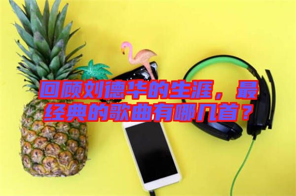 回顧劉德華的生涯，最經(jīng)典的歌曲有哪幾首？