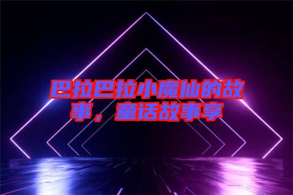 巴拉巴拉小魔仙的故事，童話故事享