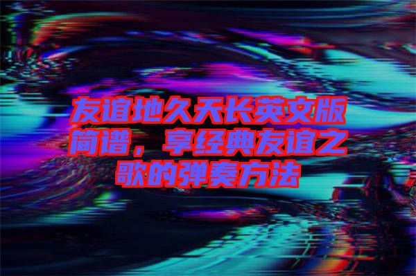 友誼地久天長(zhǎng)英文版簡(jiǎn)譜，享經(jīng)典友誼之歌的彈奏方法