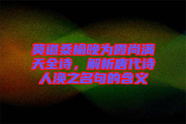 莫道桑榆晚為霞尚滿天全詩，解析唐代詩人渙之名句的含義