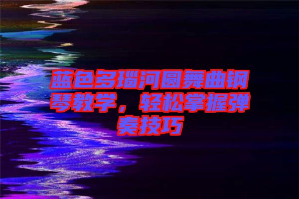 藍色多瑙河圓舞曲鋼琴教學，輕松掌握彈奏技巧
