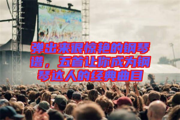 彈出來很驚艷的鋼琴譜，五首讓你成為鋼琴達人的經(jīng)典曲目
