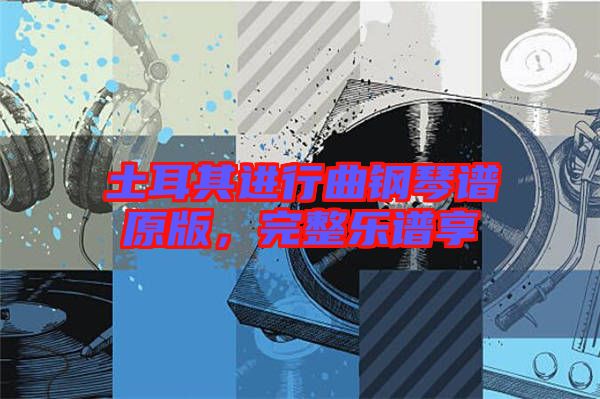 土耳其進(jìn)行曲鋼琴譜原版，完整樂譜享