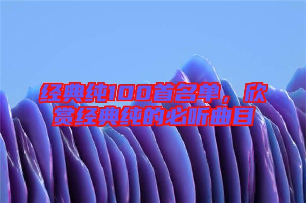經(jīng)典純100首名單，欣賞經(jīng)典純的必聽曲目
