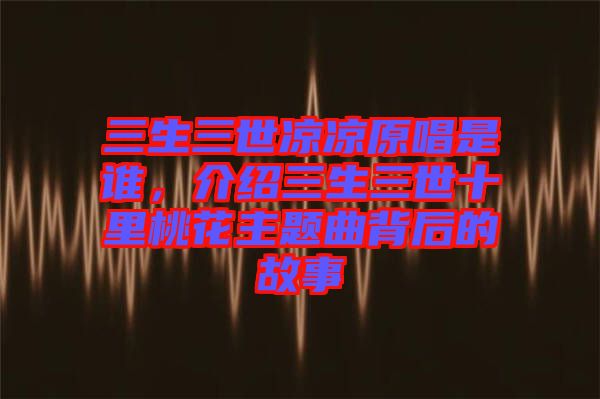三生三世涼涼原唱是誰，介紹三生三世十里桃花主題曲背后的故事