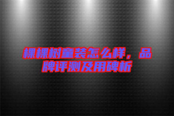 棵棵樹童裝怎么樣，品牌評測及用碑析