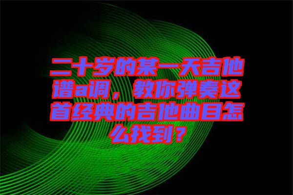 二十歲的某一天吉他譜a調(diào)，教你彈奏這首經(jīng)典的吉他曲目怎么找到？