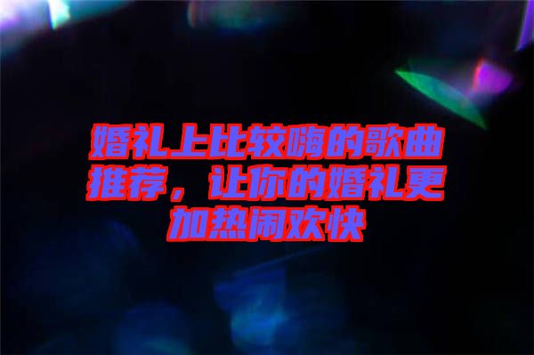 婚禮上比較嗨的歌曲推薦，讓你的婚禮更加熱鬧歡快