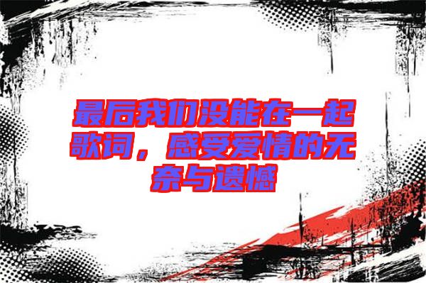 最后我們沒(méi)能在一起歌詞，感受愛情的無(wú)奈與遺憾