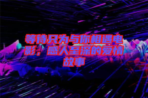 等待只為與你相遇電影，感人至深的愛情故事