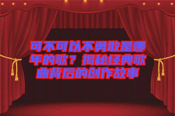 可不可以不勇敢是哪年的歌？揭秘經(jīng)典歌曲背后的創(chuàng)作故事
