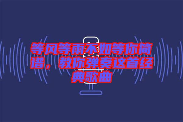 等風(fēng)等雨不如等你簡(jiǎn)譜，教你彈奏這首經(jīng)典歌曲