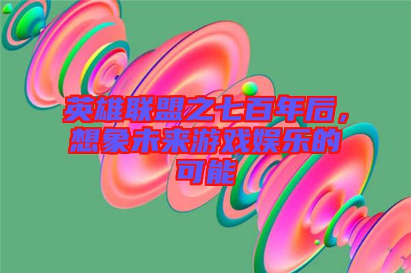 英雄聯(lián)盟之七百年后，想象未來游戲娛樂的可能