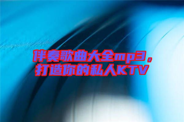 伴奏歌曲大全mp3，打造你的私人KTV