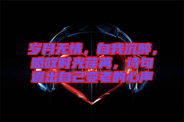 歲月無情，自我沉醉，感嘆時光荏苒，詩句道出自己變老的心聲