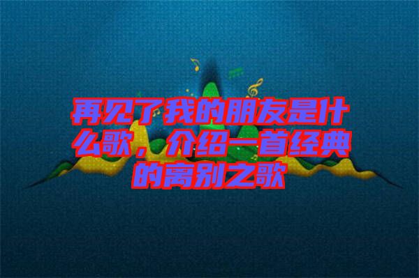 再見了我的朋友是什么歌，介紹一首經(jīng)典的離別之歌