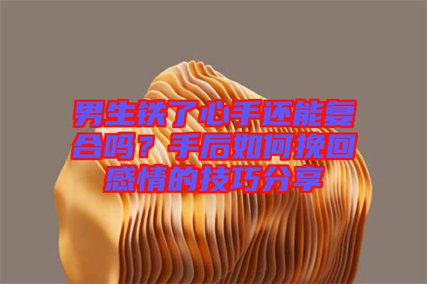 男生鐵了心手還能復(fù)合嗎？手后如何挽回感情的技巧分享
