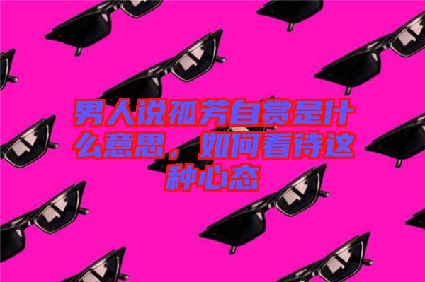 男人說孤芳自賞是什么意思，如何看待這種心態(tài)