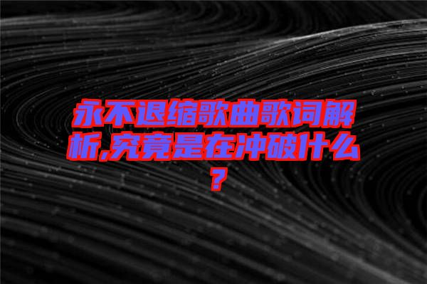 永不退縮歌曲歌詞解析,究竟是在沖破什么？