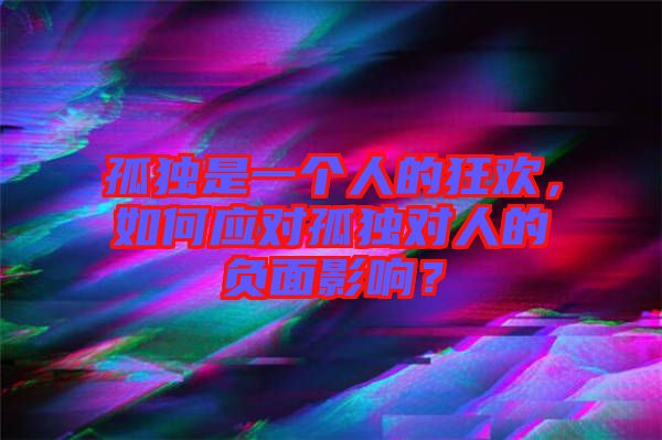 孤獨(dú)是一個(gè)人的狂歡，如何應(yīng)對(duì)孤獨(dú)對(duì)人的負(fù)面影響？