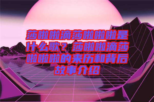 莎啦啦滴莎啦啦啦是什么歌？莎啦啦滴莎啦啦啦的來歷和背后故事介紹
