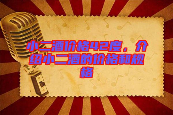 小二酒價(jià)格42度，介紹小二酒的價(jià)格和規(guī)格