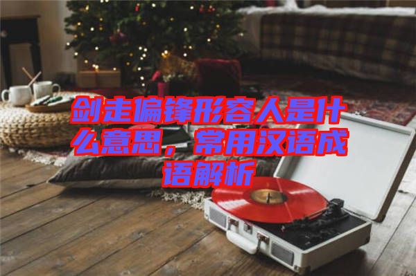 劍走偏鋒形容人是什么意思，常用漢語(yǔ)成語(yǔ)解析