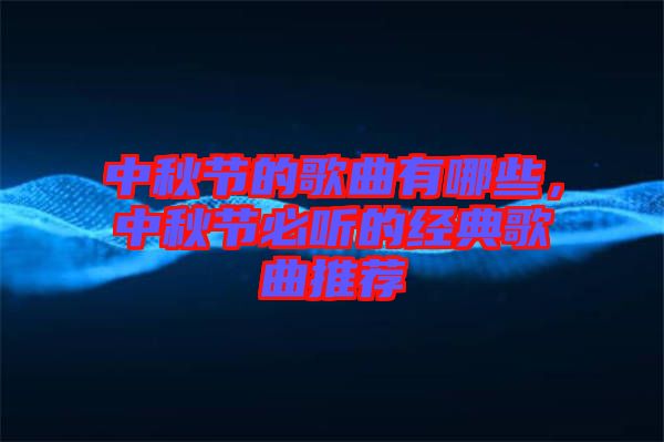 中秋節(jié)的歌曲有哪些，中秋節(jié)必聽的經(jīng)典歌曲推薦