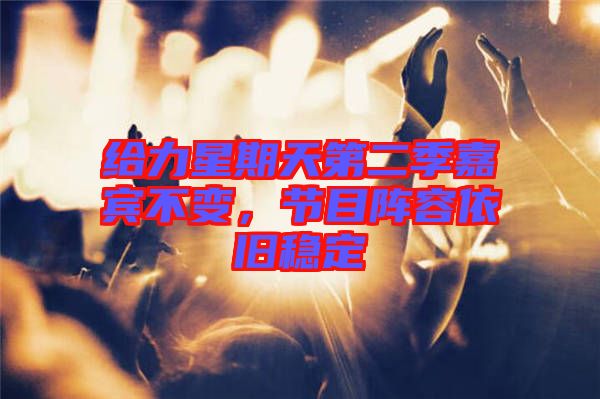 給力星期天第二季嘉賓不變，節(jié)目陣容依舊穩(wěn)定