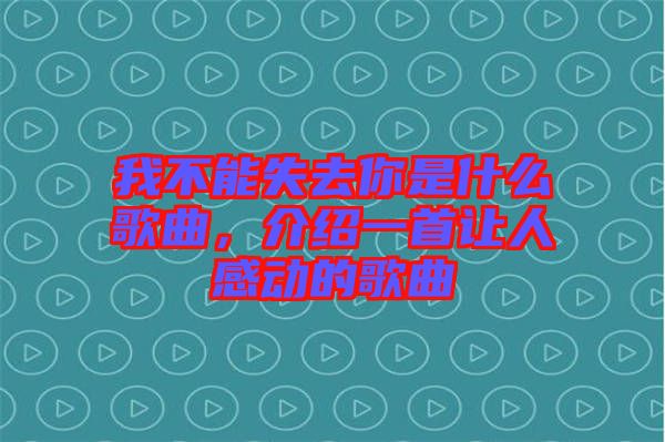 我不能失去你是什么歌曲，介紹一首讓人感動的歌曲