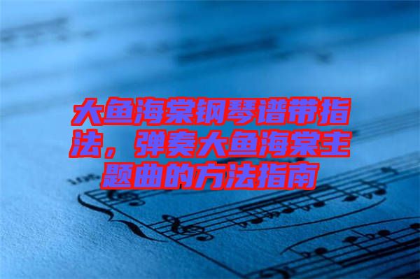 大魚海棠鋼琴譜帶指法，彈奏大魚海棠主題曲的方法指南
