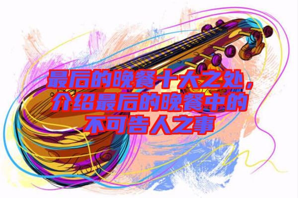 最后的晚餐十大之處，介紹最后的晚餐中的不可告人之事